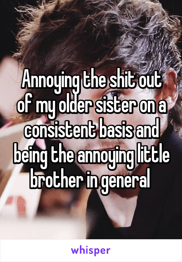 Annoying the shit out of my older sister on a consistent basis and being the annoying little brother in general 