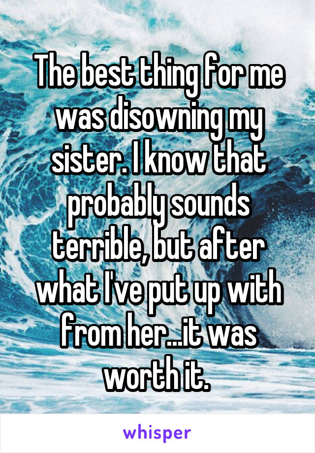 The best thing for me was disowning my sister. I know that probably sounds terrible, but after what I've put up with from her...it was worth it. 