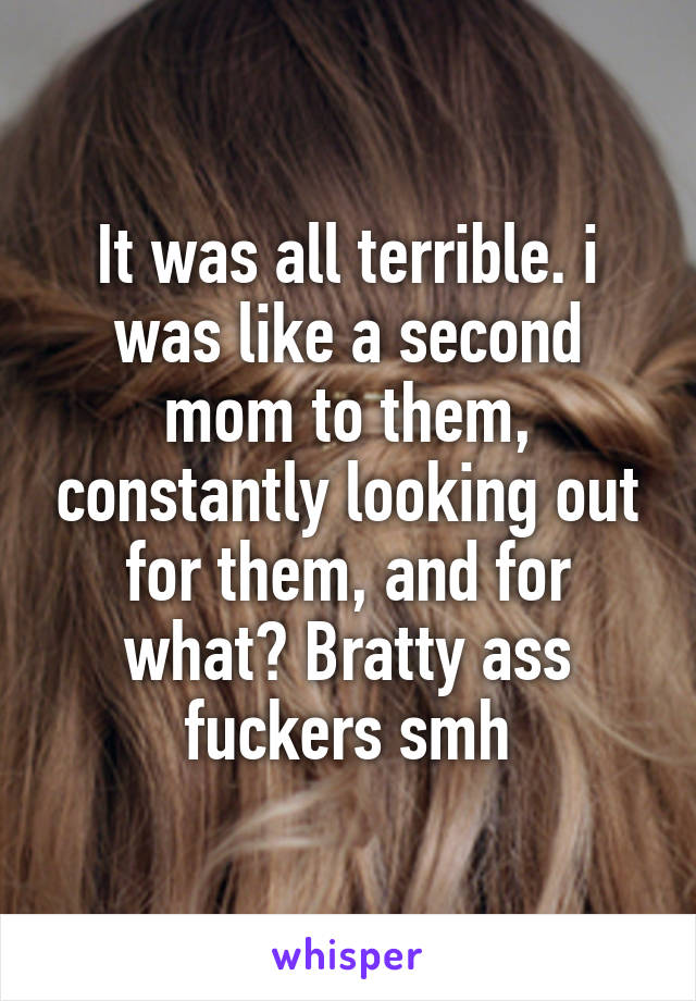 It was all terrible. i was like a second mom to them, constantly looking out for them, and for what? Bratty ass fuckers smh