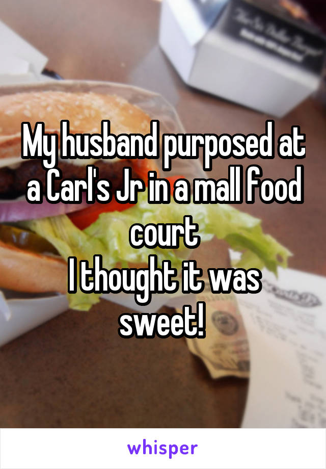 My husband purposed at a Carl's Jr in a mall food court
I thought it was sweet! 