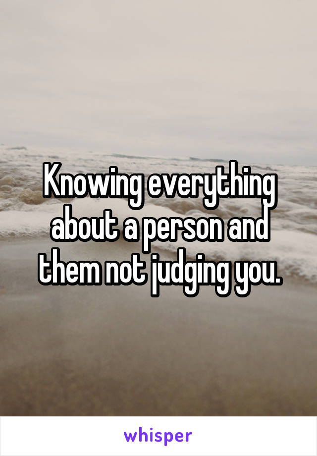 Knowing everything about a person and them not judging you.