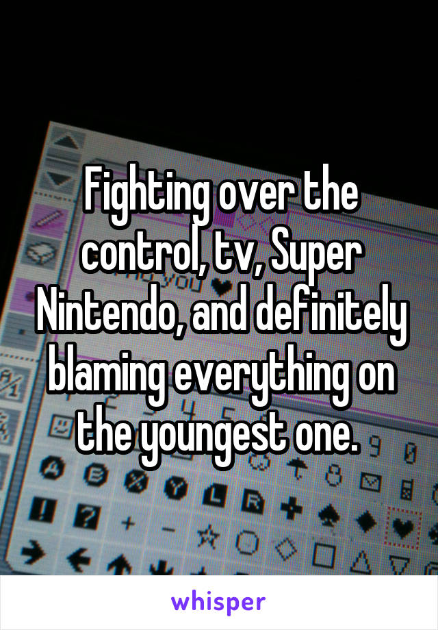 Fighting over the control, tv, Super Nintendo, and definitely blaming everything on the youngest one. 