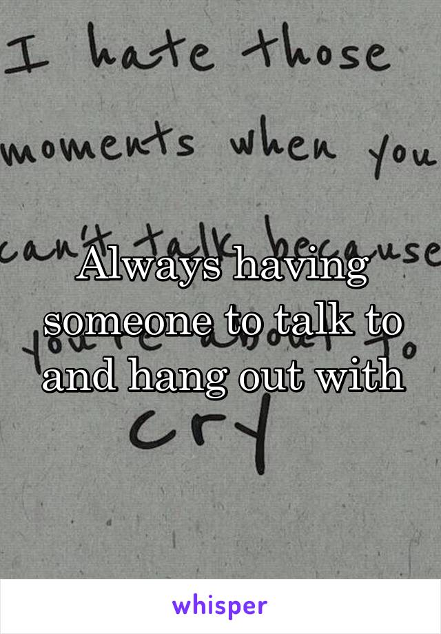 Always having someone to talk to and hang out with