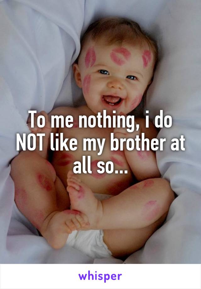 To me nothing, i do NOT like my brother at all so...