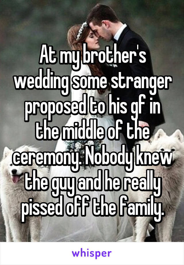 At my brother's wedding some stranger proposed to his gf in the middle of the ceremony. Nobody knew the guy and he really pissed off the family.