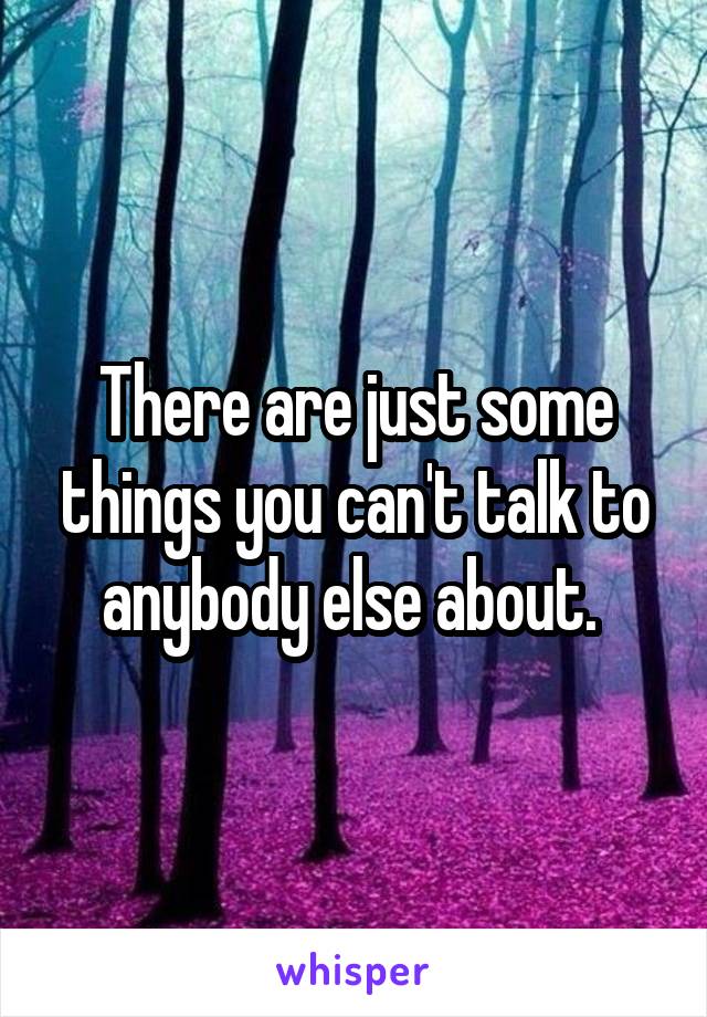 There are just some things you can't talk to anybody else about. 