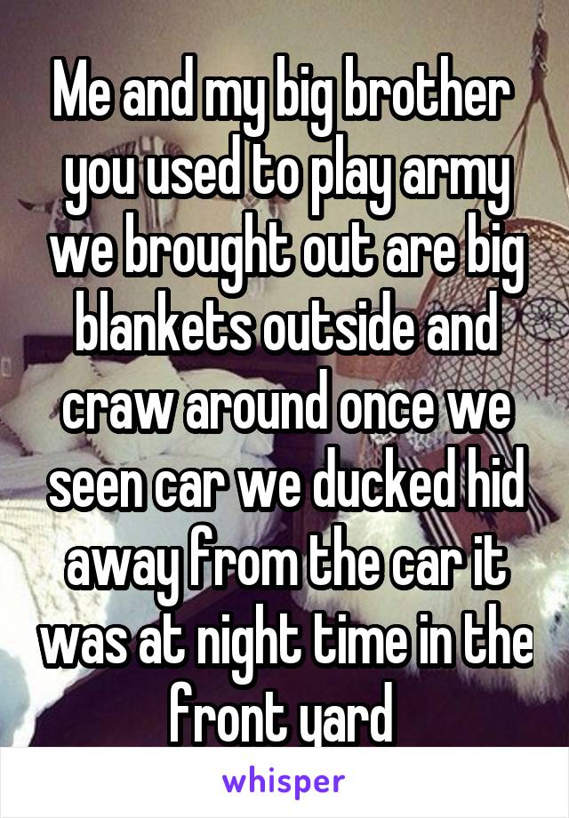 Me and my big brother  you used to play army we brought out are big blankets outside and craw around once we seen car we ducked hid away from the car it was at night time in the front yard 