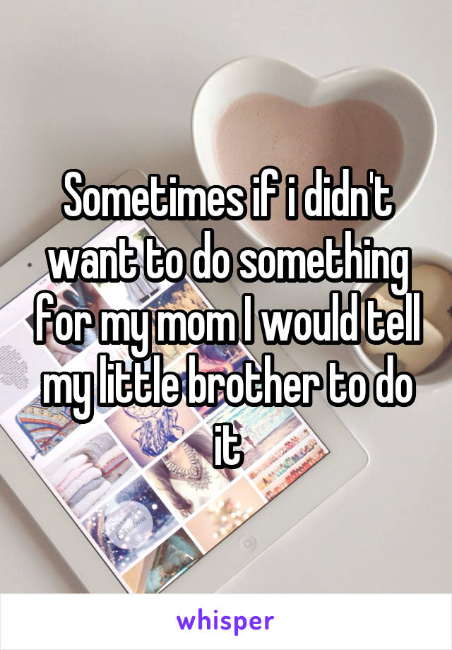 Sometimes if i didn't want to do something for my mom I would tell my little brother to do it