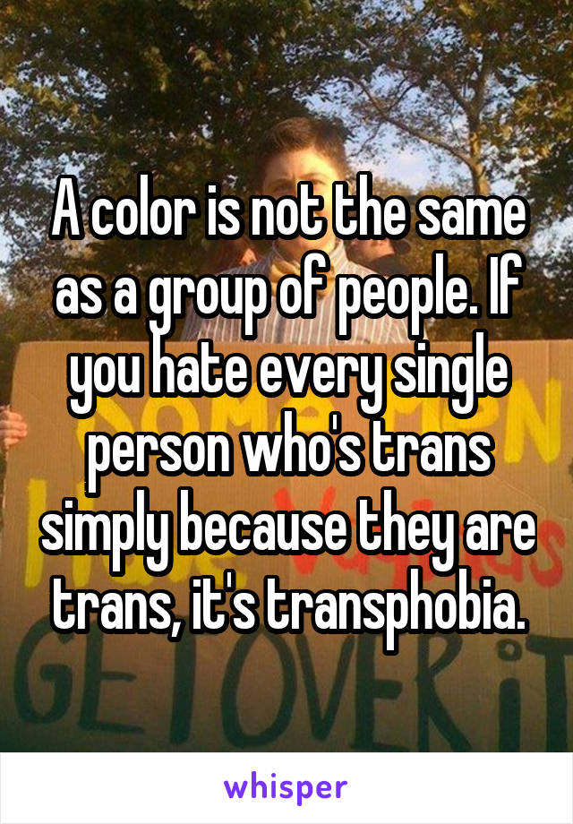 A color is not the same as a group of people. If you hate every single person who's trans simply because they are trans, it's transphobia.