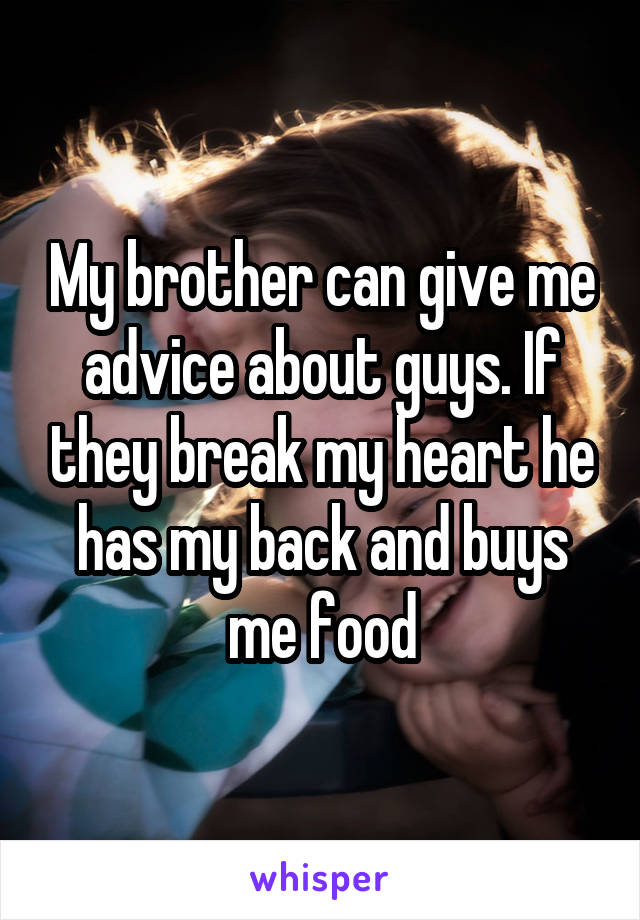 My brother can give me advice about guys. If they break my heart he has my back and buys me food