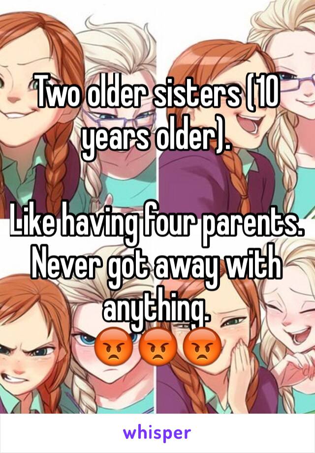 Two older sisters (10 years older). 

Like having four parents. Never got away with anything. 
😡😡😡