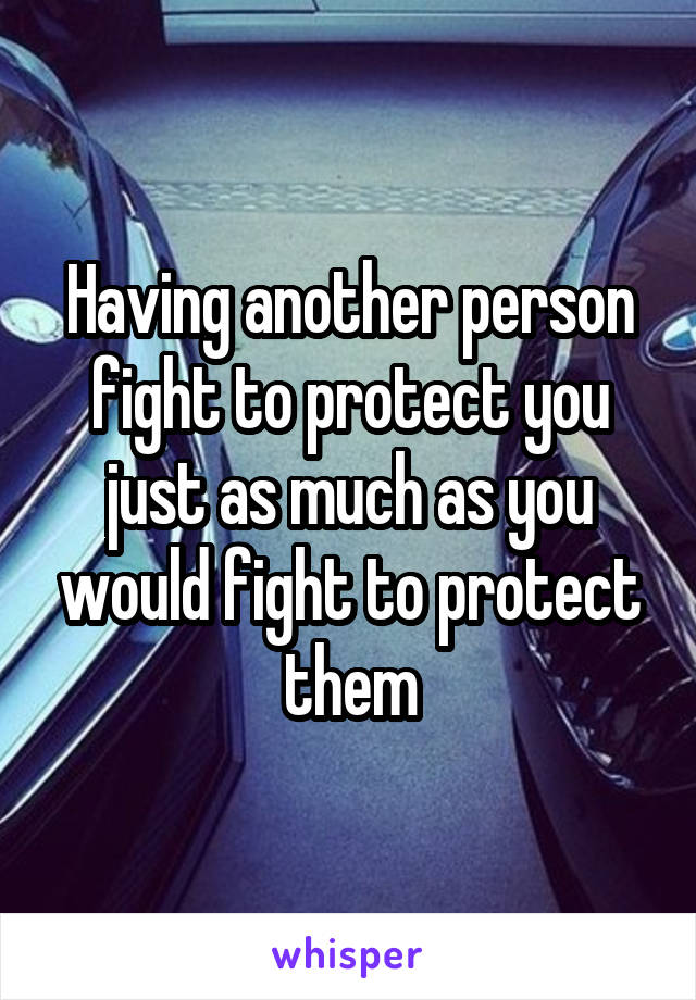 Having another person fight to protect you just as much as you would fight to protect them