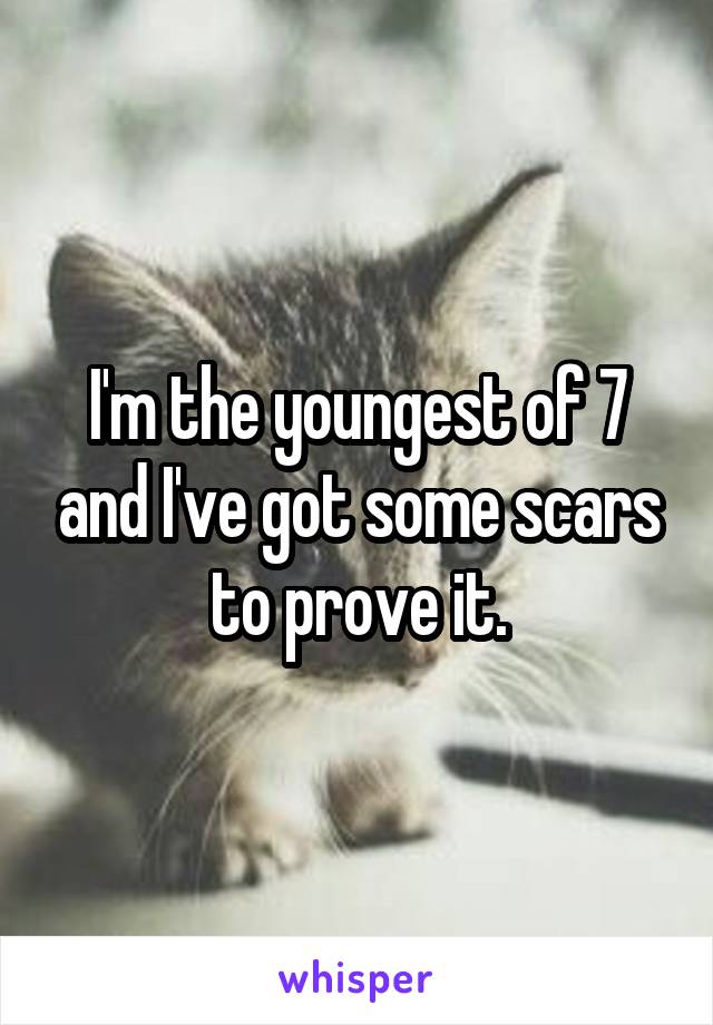 I'm the youngest of 7 and I've got some scars to prove it.