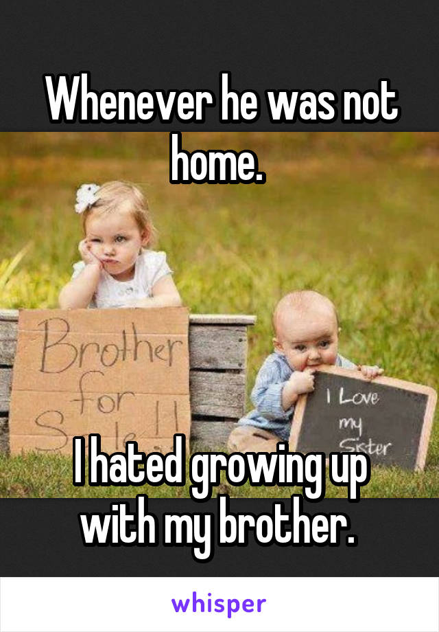 Whenever he was not home. 




I hated growing up with my brother. 