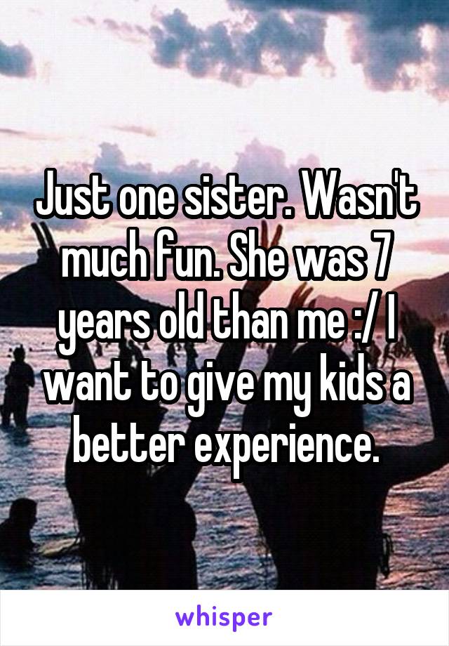 Just one sister. Wasn't much fun. She was 7 years old than me :/ I want to give my kids a better experience.