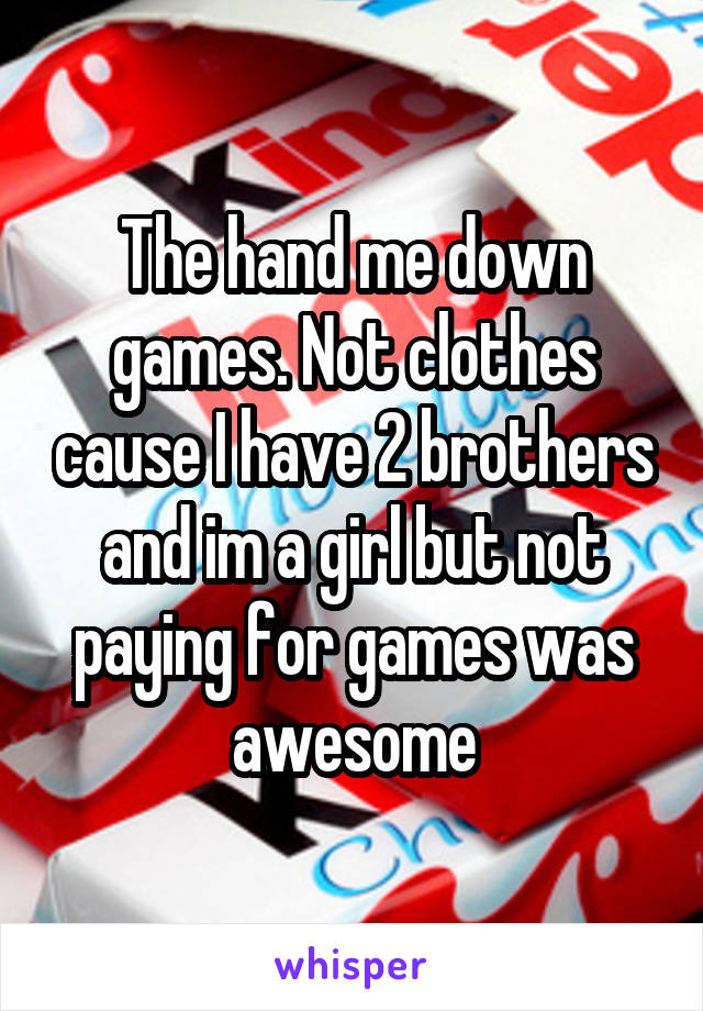 The hand me down games. Not clothes cause I have 2 brothers and im a girl but not paying for games was awesome