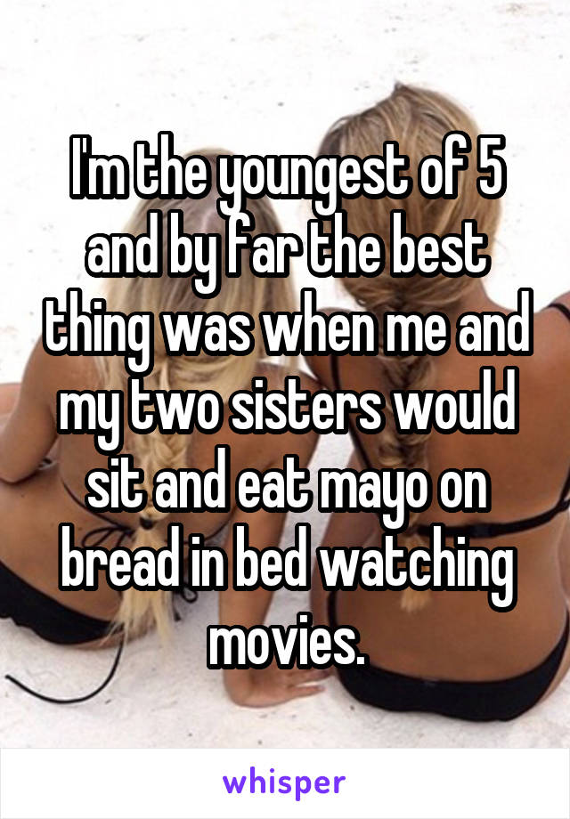 I'm the youngest of 5 and by far the best thing was when me and my two sisters would sit and eat mayo on bread in bed watching movies.