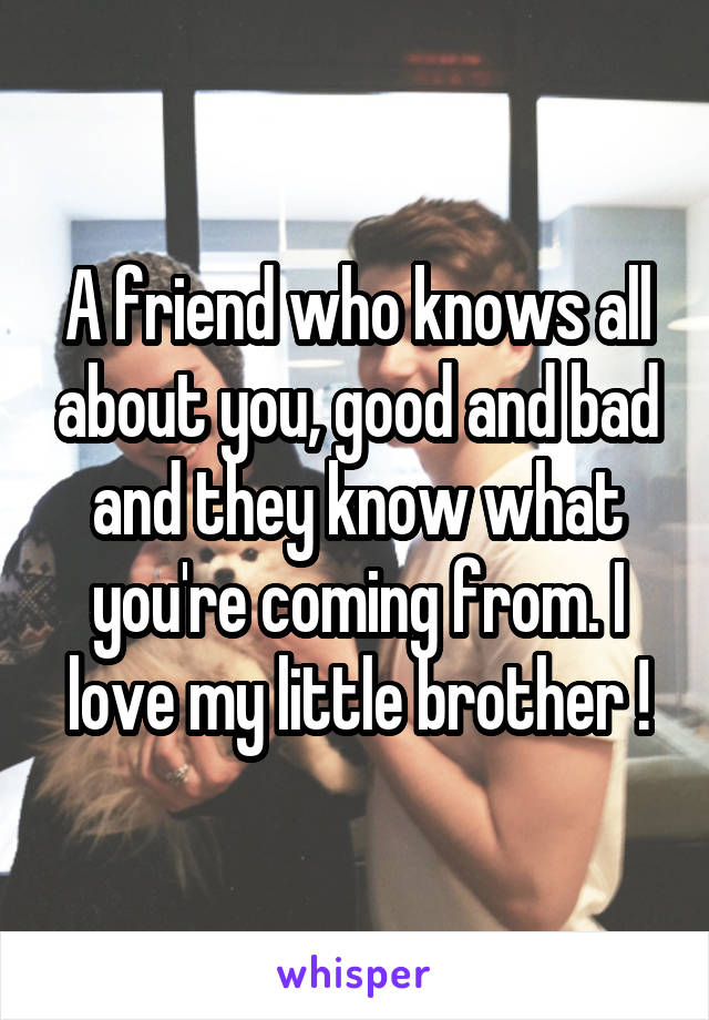 A friend who knows all about you, good and bad and they know what you're coming from. I love my little brother !