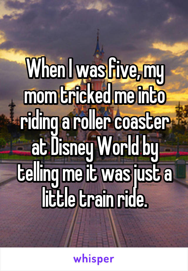 When I was five, my mom tricked me into riding a roller coaster at Disney World by telling me it was just a little train ride.