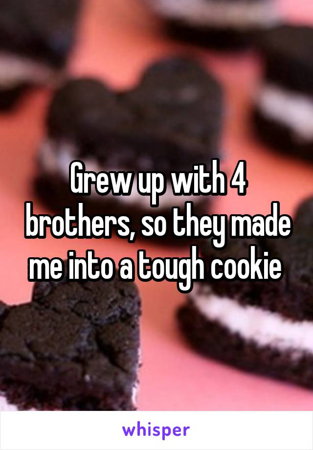 Grew up with 4 brothers, so they made me into a tough cookie 