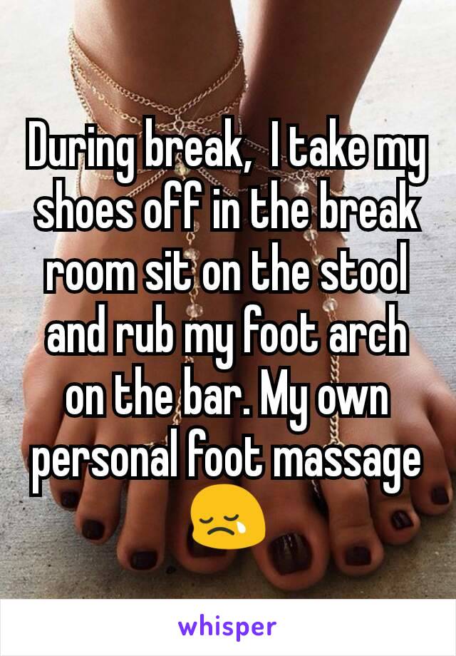 During break,  I take my shoes off in the break room sit on the stool and rub my foot arch on the bar. My own personal foot massage😢