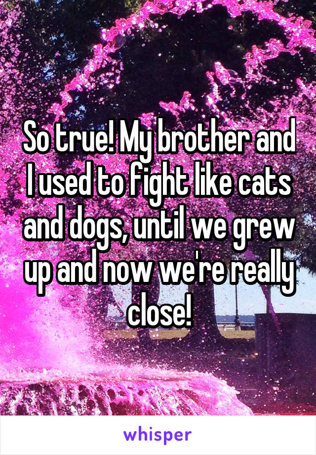 So true! My brother and I used to fight like cats and dogs, until we grew up and now we're really close!