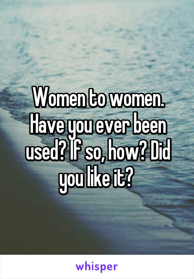 Women To Women Have You Ever Been Used If So How Did You Like It 4292