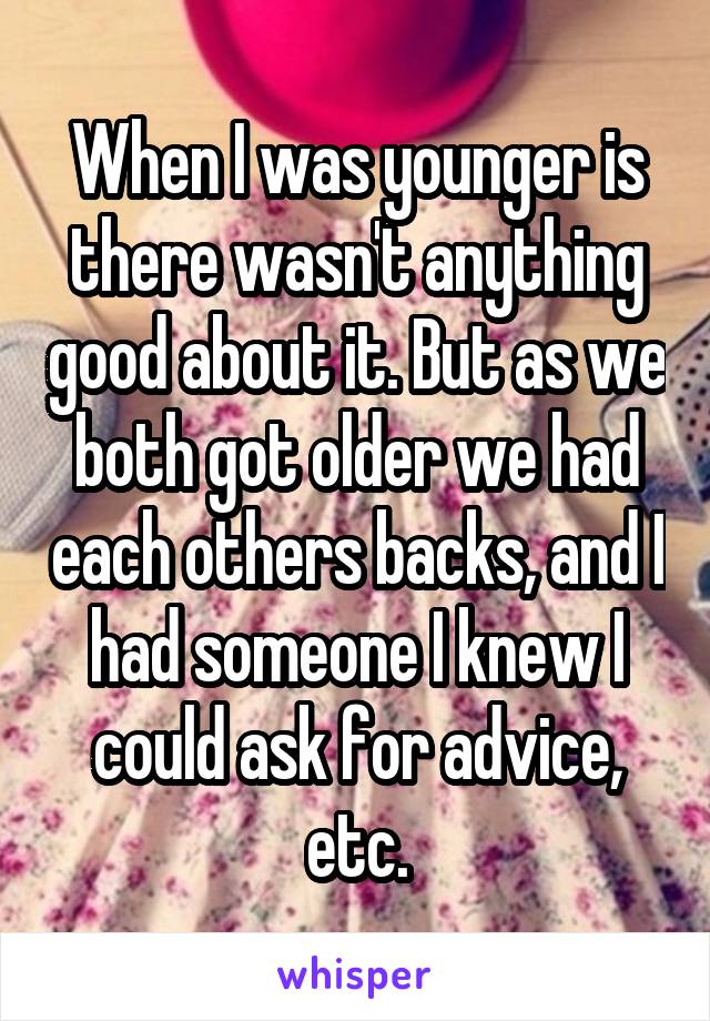 When I was younger is there wasn't anything good about it. But as we both got older we had each others backs, and I had someone I knew I could ask for advice, etc.