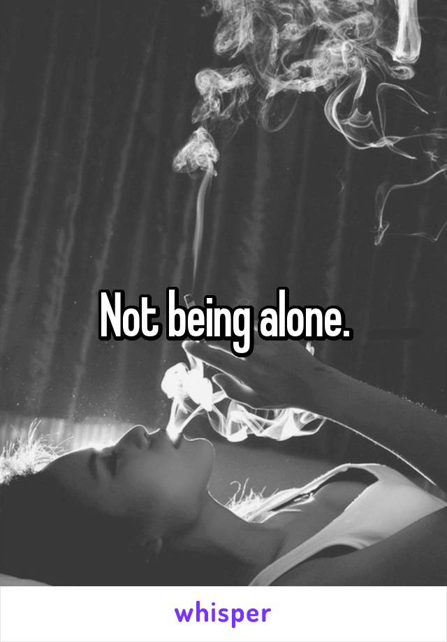 Not being alone.