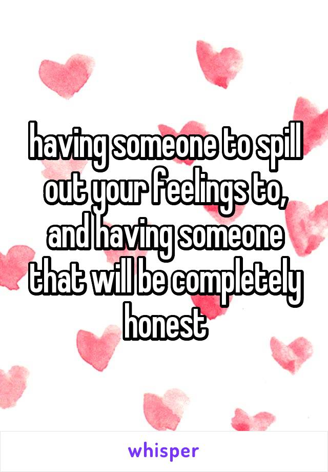 having someone to spill out your feelings to, and having someone that will be completely honest