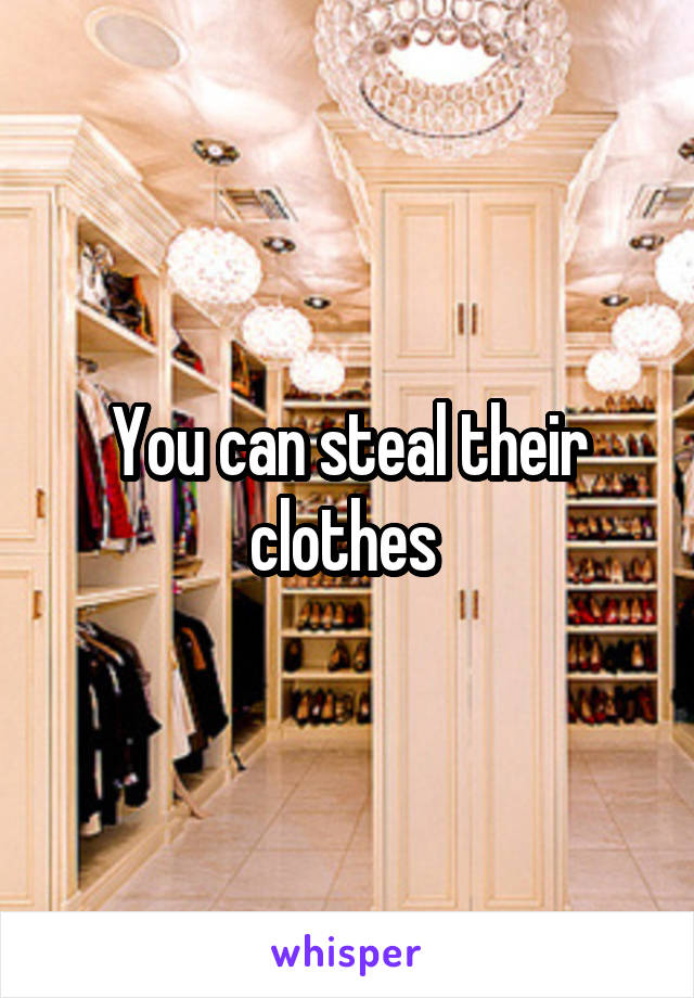 You can steal their clothes 