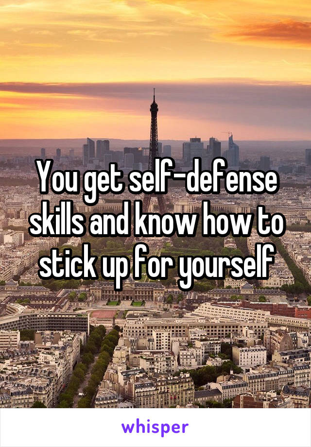 You get self-defense skills and know how to stick up for yourself