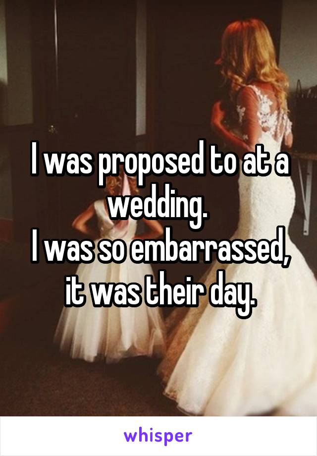 I was proposed to at a wedding. 
I was so embarrassed, it was their day.