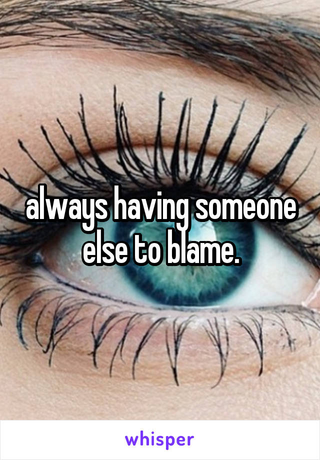 always having someone else to blame.