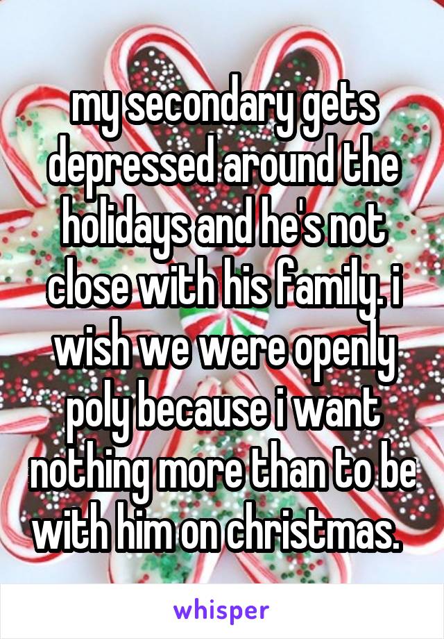 my secondary gets depressed around the holidays and he's not close with his family. i wish we were openly poly because i want nothing more than to be with him on christmas.  