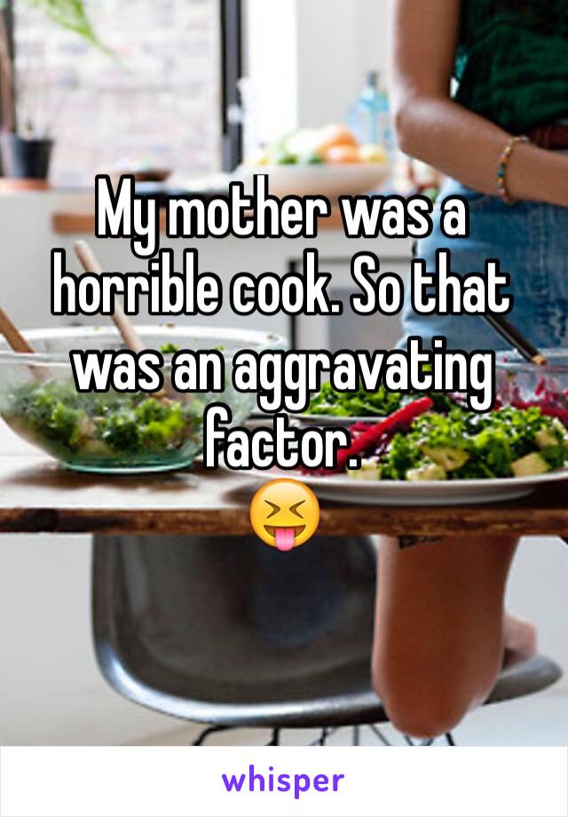 My mother was a horrible cook. So that was an aggravating factor. 
😝