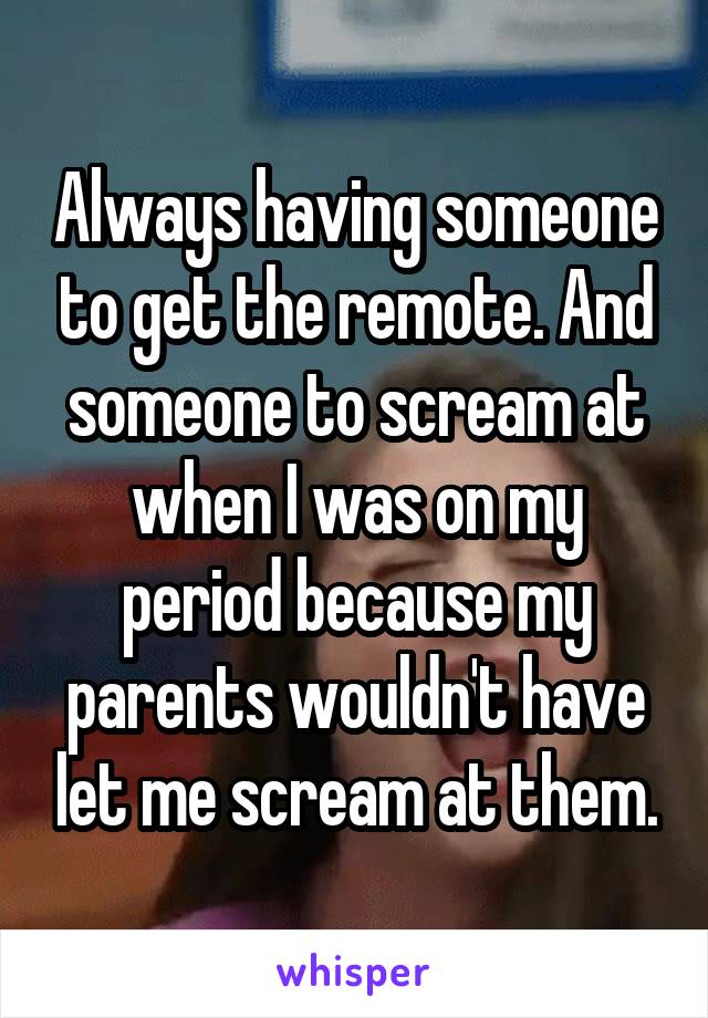 Always having someone to get the remote. And someone to scream at when I was on my period because my parents wouldn't have let me scream at them.