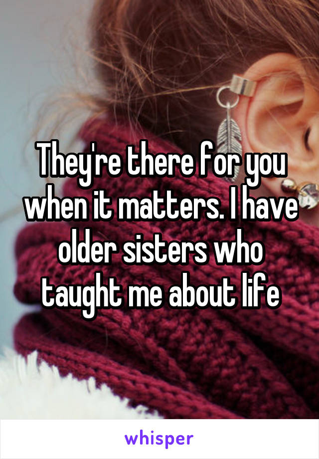 They're there for you when it matters. I have older sisters who taught me about life