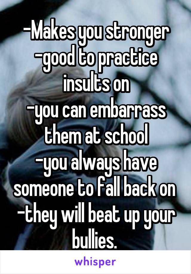 -Makes you stronger
-good to practice insults on
-you can embarrass them at school
-you always have someone to fall back on 
-they will beat up your bullies. 