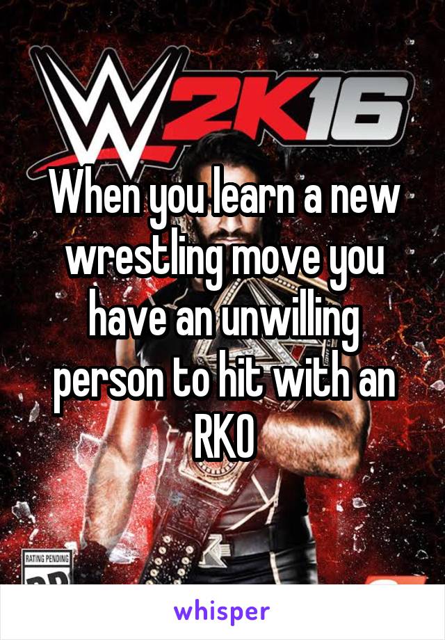 When you learn a new wrestling move you have an unwilling person to hit with an RKO