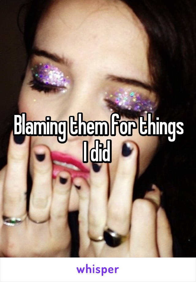 Blaming them for things I did 