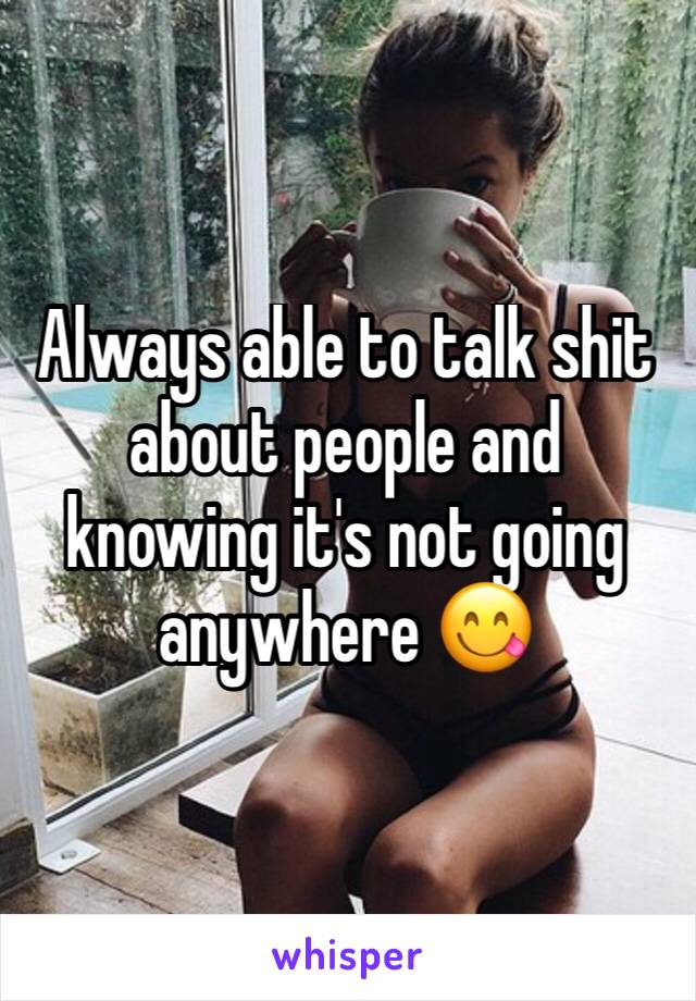 Always able to talk shit about people and knowing it's not going anywhere 😋