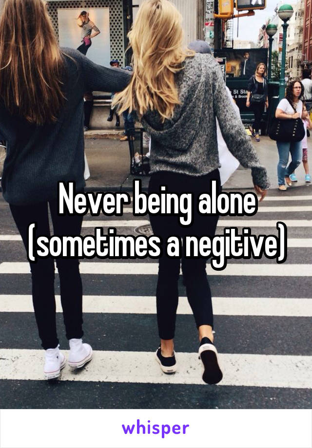 Never being alone (sometimes a negitive)