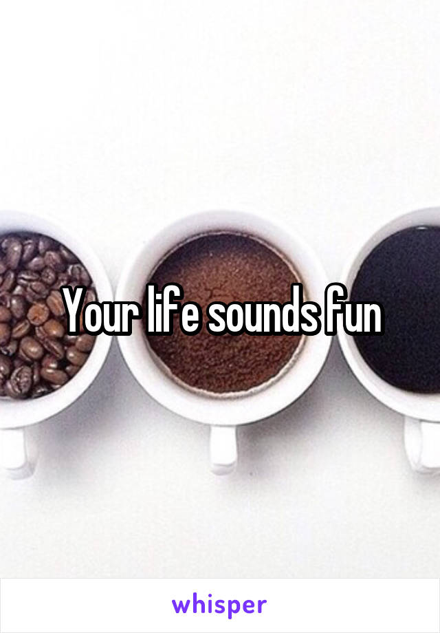 Your life sounds fun