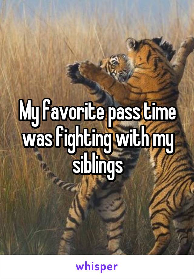 My favorite pass time was fighting with my siblings