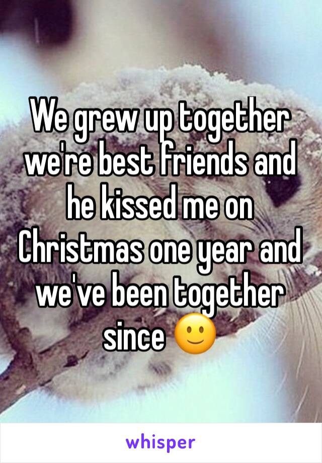 We grew up together we're best friends and he kissed me on Christmas one year and we've been together since 🙂