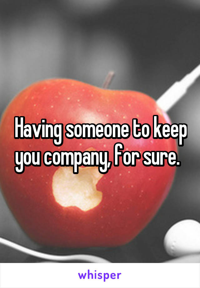 Having someone to keep you company, for sure.  