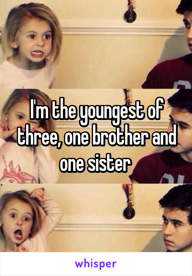 I'm the youngest of three, one brother and one sister 