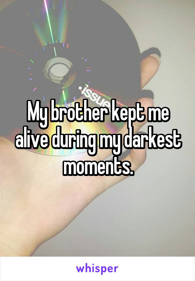 My brother kept me alive during my darkest moments.