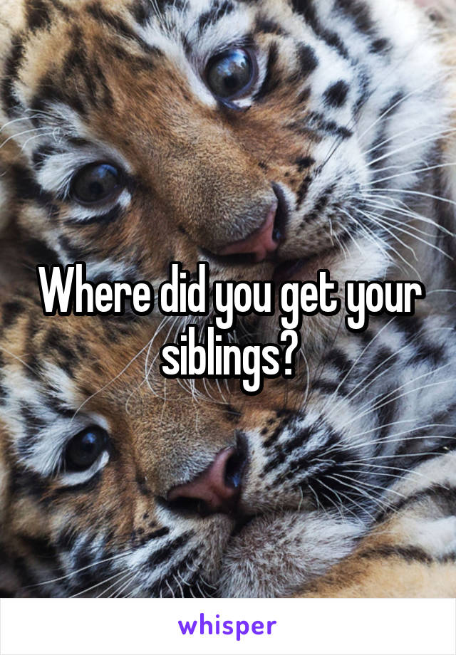 Where did you get your siblings?